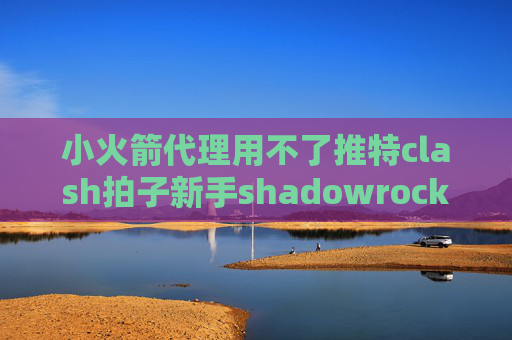 小火箭代理用不了推特clash拍子新手shadowrocket安卓版在哪下载