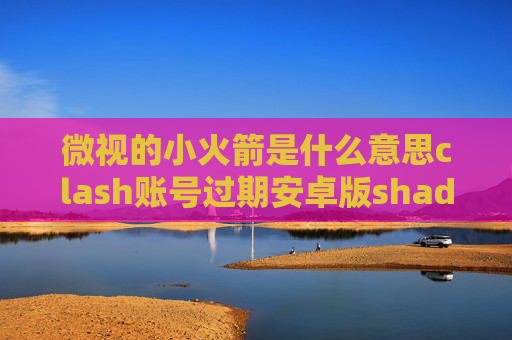 微视的小火箭是什么意思clash账号过期安卓版shadowrocket使用教程