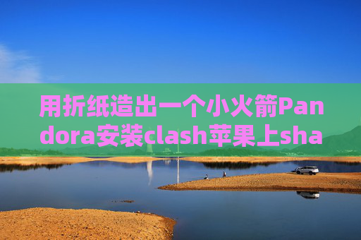 用折纸造出一个小火箭Pandora安装clash苹果上shadowrocket什么样子