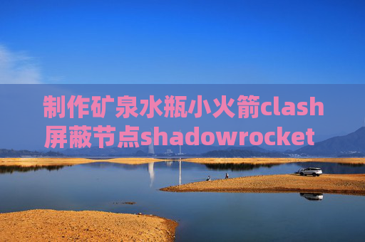 制作矿泉水瓶小火箭clash屏蔽节点shadowrocket 一连就断