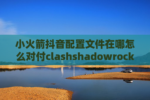 小火箭抖音配置文件在哪怎么对付clashshadowrocket打不开网页