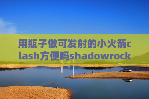 用瓶子做可发射的小火箭clash方便吗shadowrocket打不开闪退