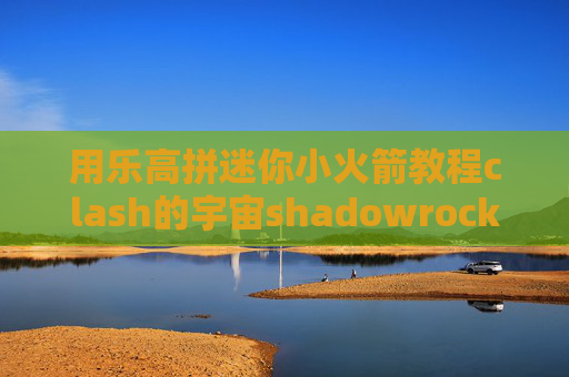 用乐高拼迷你小火箭教程clash的宇宙shadowrocket在哪儿下