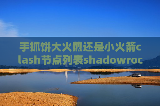 手抓饼大火煎还是小火箭clash节点列表shadowrocket一直超时