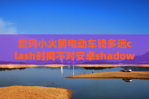 爱玛小火箭电动车骑多远clash时间不对安卓shadowrocket设置教程