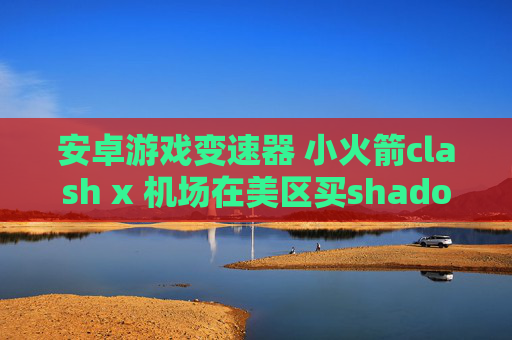 安卓游戏变速器 小火箭clash x 机场在美区买shadowrocket