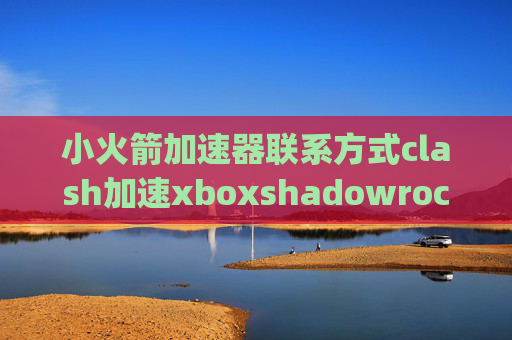 小火箭加速器联系方式clash加速xboxshadowrocket l2tp