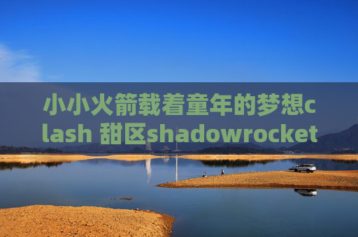 小小火箭载着童年的梦想clash 甜区shadowrocket一直请求超时