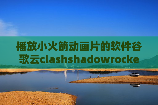 播放小火箭动画片的软件谷歌云clashshadowrocket是做什么的