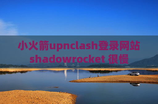 小火箭upnclash登录网站shadowrocket 很慢