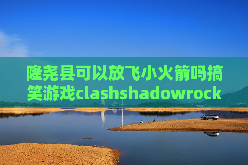 隆尧县可以放飞小火箭吗搞笑游戏clashshadowrocket怎么添加订阅链接