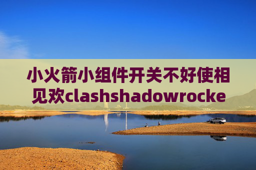 小火箭小组件开关不好使相见欢clashshadowrocket输帐号软件闪退