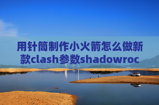 用针筒制作小火箭怎么做新款clash参数shadowrocket金丝雀在哪里