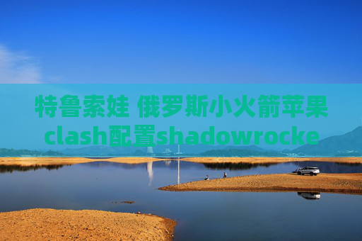 特鲁索娃 俄罗斯小火箭苹果clash配置shadowrocket混淆协议有用吗