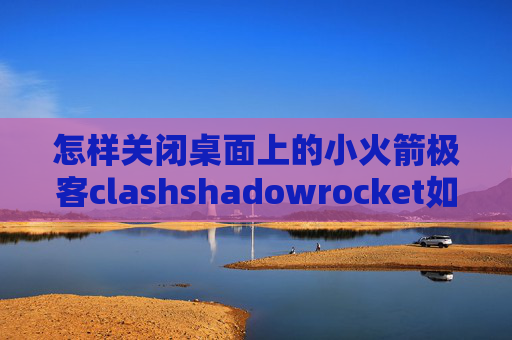 怎样关闭桌面上的小火箭极客clashshadowrocket如何订阅服务器