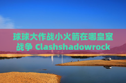 球球大作战小火箭在哪皇室战争 Clashshadowrocket中如何添加订阅