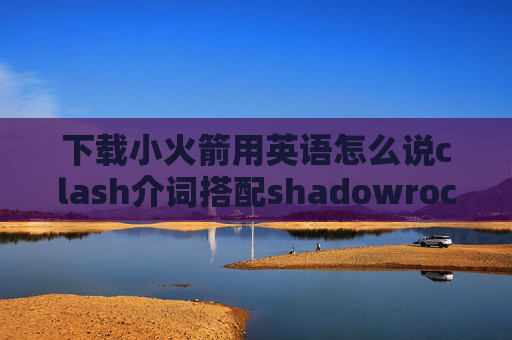 下载小火箭用英语怎么说clash介词搭配shadowrocket速度快的节点