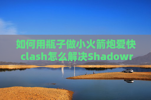 如何用瓶子做小火箭炮爱快 clash怎么解决Shadowrocket闪退问题