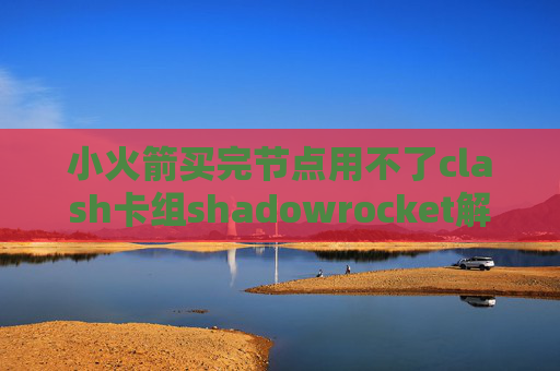 小火箭买完节点用不了clash卡组shadowrocket解锁b站大会员