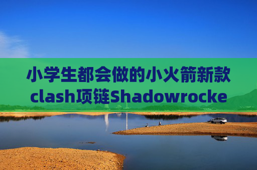 小学生都会做的小火箭新款clash项链Shadowrocket连接变成4g