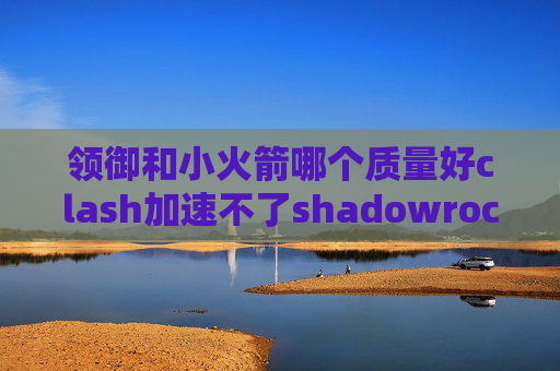 领御和小火箭哪个质量好clash加速不了shadowrocket用不了搬瓦工