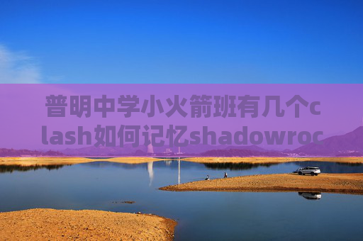 普明中学小火箭班有几个clash如何记忆shadowrocket登陆后闪退