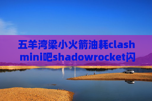 五羊湾梁小火箭油耗clash mini吧shadowrocket闪退解决办法