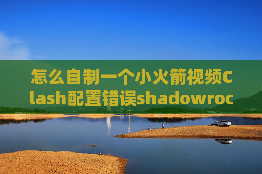 怎么自制一个小火箭视频Clash配置错误shadowrocket连接只能看视频