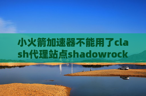 小火箭加速器不能用了clash代理站点shadowrocket用一会掉线