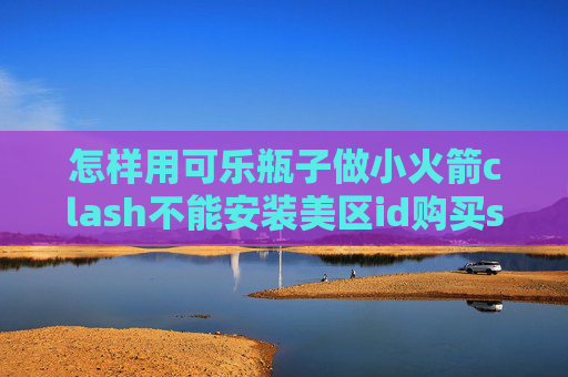 怎样用可乐瓶子做小火箭clash不能安装美区id购买shadowrocket流程