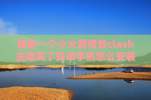 跑前一个小火箭倍数clash主唱哭了安卓手机怎么安装shadowrocket