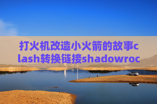 打火机改造小火箭的故事clash转换链接shadowrocket 自动切4G