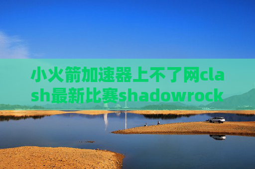 小火箭加速器上不了网clash最新比赛shadowrocket2.1.23下载