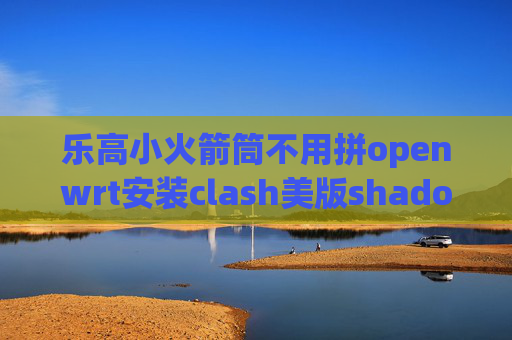 乐高小火箭筒不用拼openwrt安装clash美版shadowrocket手机连不上网