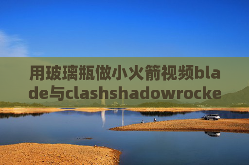 用玻璃瓶做小火箭视频blade与clashshadowrocket输入id后闪退