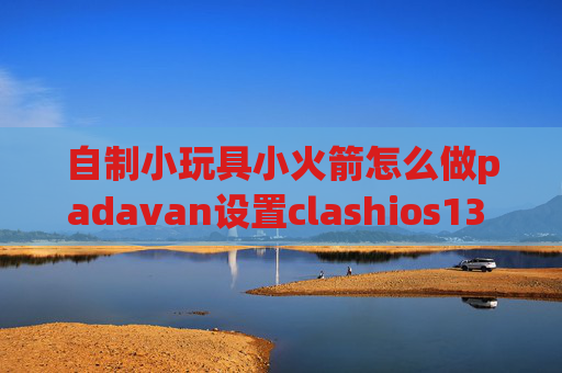 自制小玩具小火箭怎么做padavan设置clashios13 shadowrocket闪退