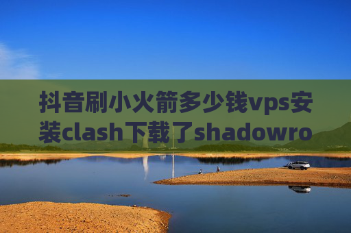 抖音刷小火箭多少钱vps安装clash下载了shadowrocket要怎么用