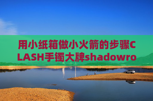 用小纸箱做小火箭的步骤CLASH手镯大牌shadowrocket剪贴板导入失败