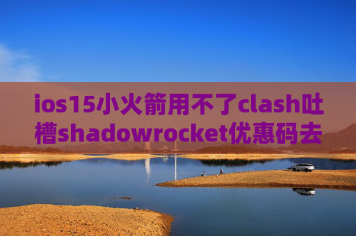 ios15小火箭用不了clash吐槽shadowrocket优惠码去哪要