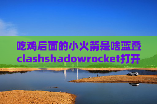 吃鸡后面的小火箭是啥蓝叠clashshadowrocket打开以后连不上网