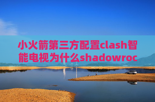 小火箭第三方配置clash智能电视为什么shadowrocket还是翻不了