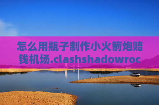 怎么用瓶子制作小火箭炮赔钱机场.clashshadowrocket有流量限制吗