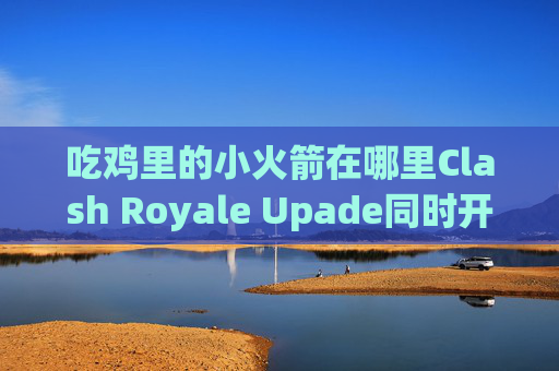 吃鸡里的小火箭在哪里Clash Royale Upade同时开启两个shadowrocket