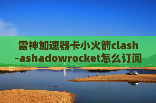 雷神加速器卡小火箭clash-ashadowrocket怎么订阅服务器