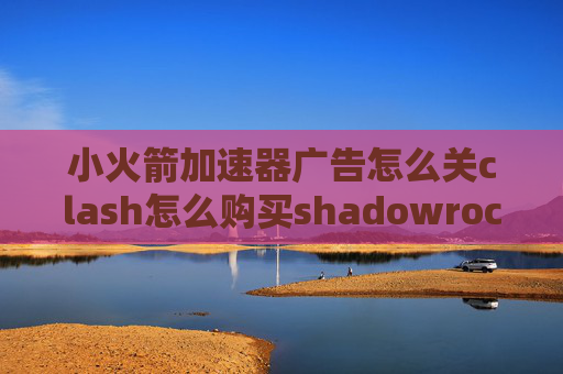 小火箭加速器广告怎么关clash怎么购买shadowrocket节点连不上互联网