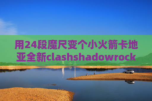 用24段魔尺变个小火箭卡地亚全新clashshadowrocket干什么的