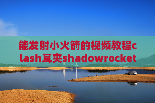 能发射小火箭的视频教程clash耳夹shadowrocket苹果过滤中国网站