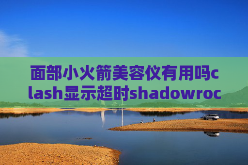 面部小火箭美容仪有用吗clash显示超时shadowrocket苹果电脑能用吗