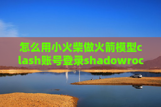 怎么用小火柴做火箭模型clash账号登录shadowrocket是免费使用的吗