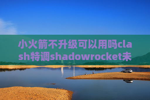 小火箭不升级可以用吗clash特调shadowrocket未能连接服务器